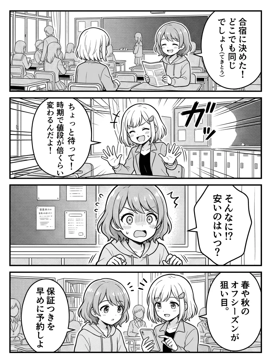 4コマ漫画 — ひかり「合宿に決めた!どこでも同じでしょ〜(てきとう)」 結衣「待って待って(笑)。時期で値段が倍くらい変わるよ!」 ひかり「そんなに!?安いのはいつ?」 結衣「春や秋のオフシーズンが狙い目。保証つきを早めに予約しよ。」